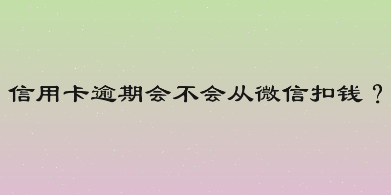 信用卡逾期会不会从微信扣钱？