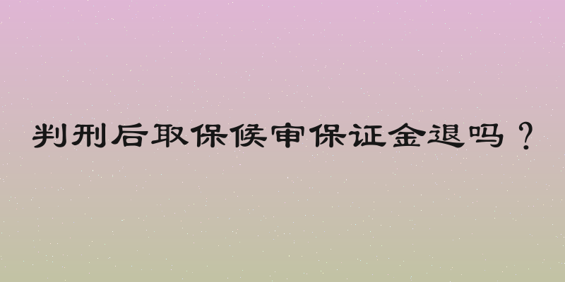 判刑后取保候审保证金退吗？