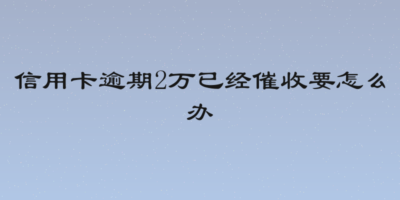 信用卡逾期2万已经催收要怎么办