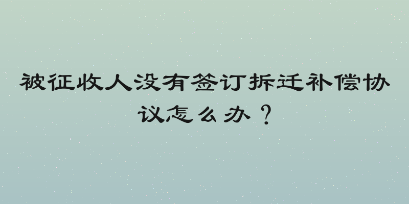 被征收人没有签订拆迁补偿协议怎么办？