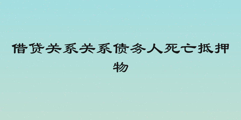 借贷关系关系债务人死亡抵押物