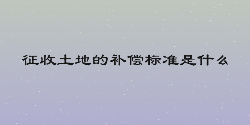 征收土地的补偿标准是什么