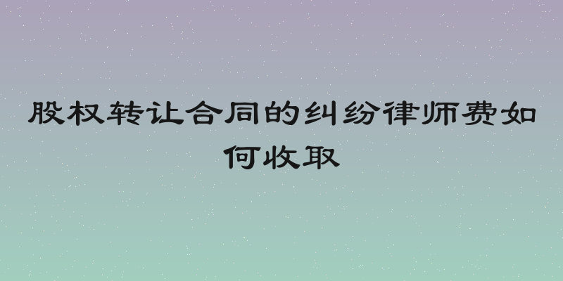 股权转让合同的纠纷律师费如何收取