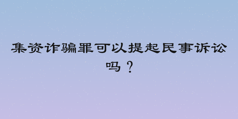 集资诈骗罪可以提起民事诉讼吗？