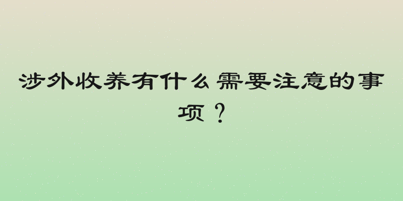 涉外收养有什么需要注意的事项？