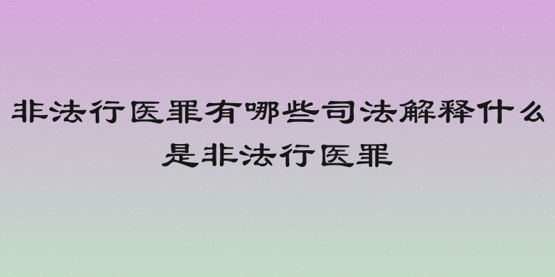 非法行医罪有哪些司法解释什么是非法行医罪