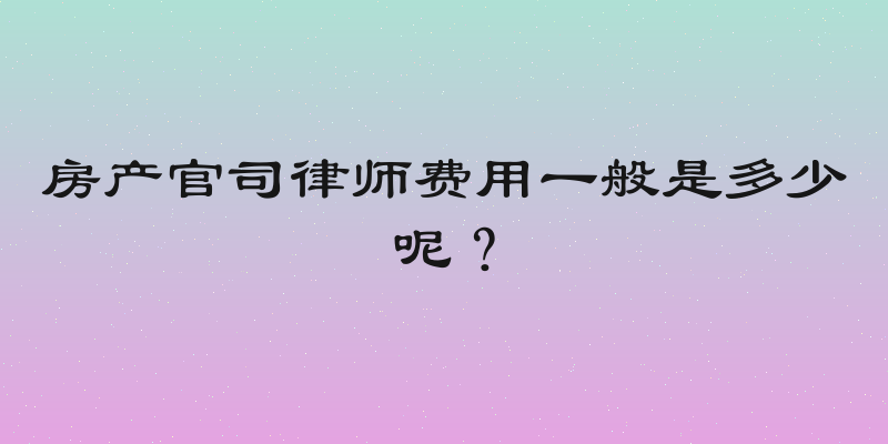 房产官司律师费用一般是多少呢？