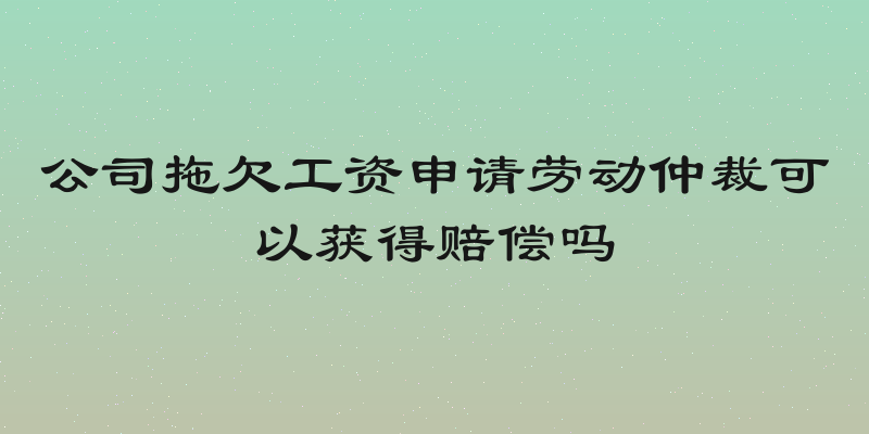 公司拖欠工资申请劳动仲裁可以获得赔偿吗