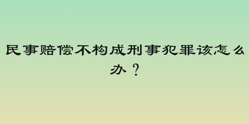 民事赔偿不构成刑事犯罪该怎么办？