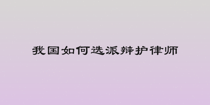 我国如何选派辩护律师