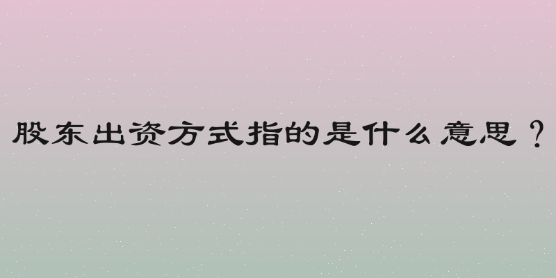 股东出资方式指的是什么意思？