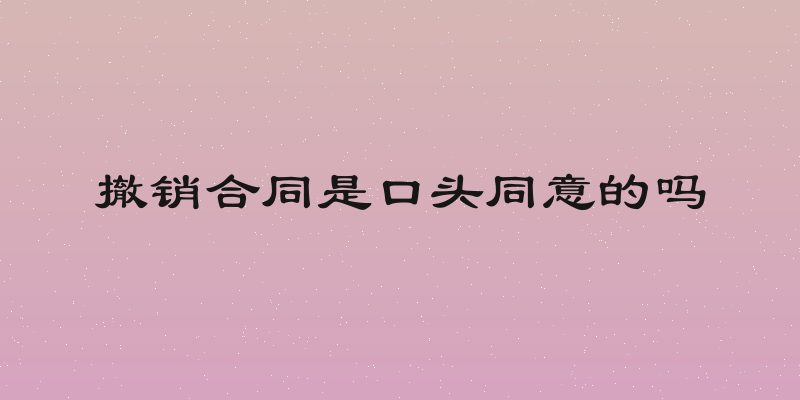 撤销合同是口头同意的吗