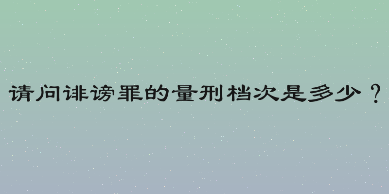 请问诽谤罪的量刑档次是多少？
