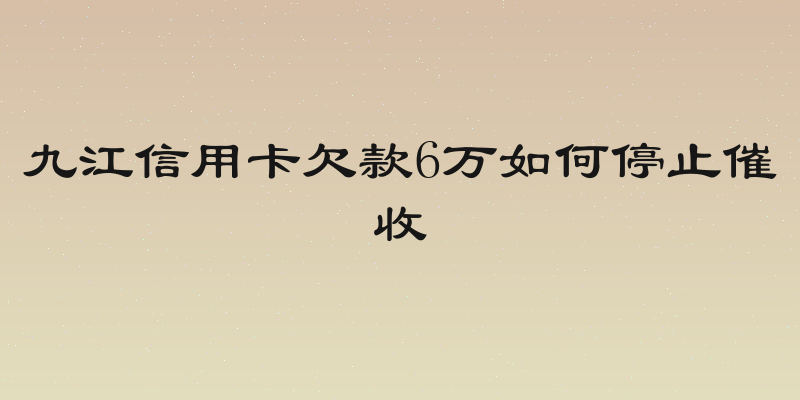 九江信用卡欠款6万如何停止催收