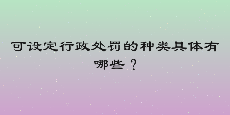 可设定行政处罚的种类具体有哪些？