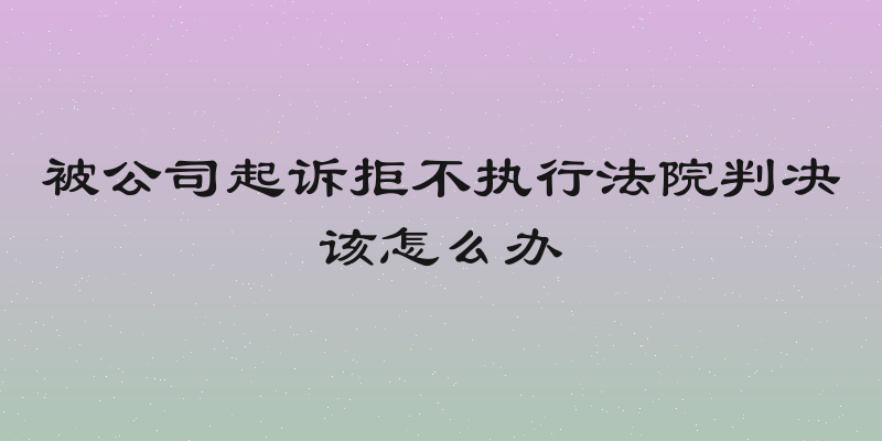 被公司起诉拒不执行法院判决该怎么办