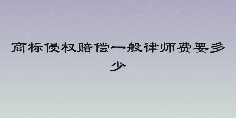 商标侵权赔偿一般律师费要多少
