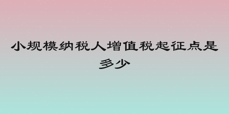 小规模纳税人增值税起征点是多少