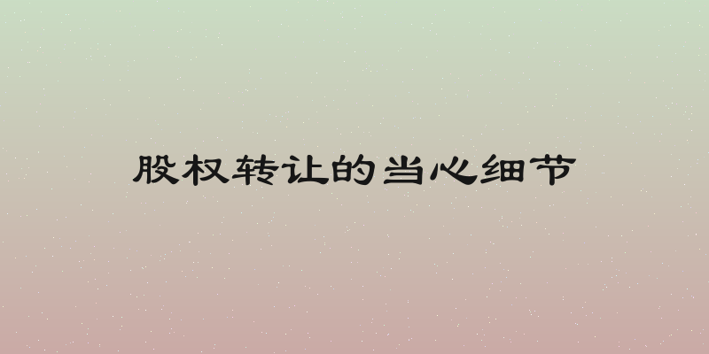股权转让的当心细节