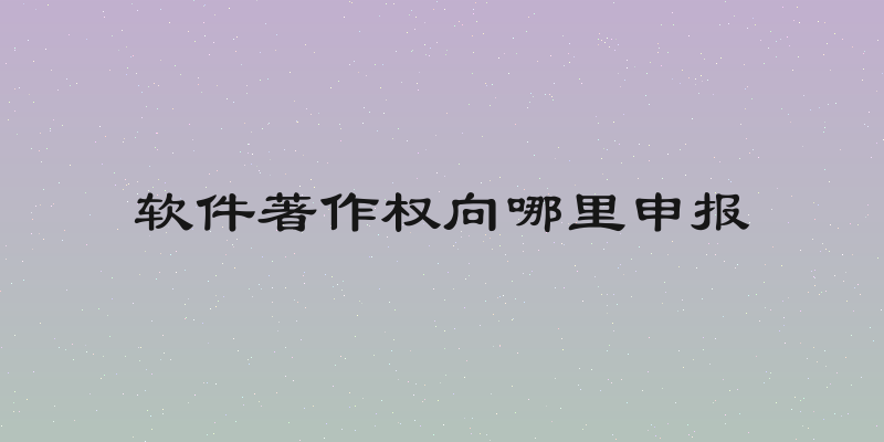 软件著作权向哪里申报