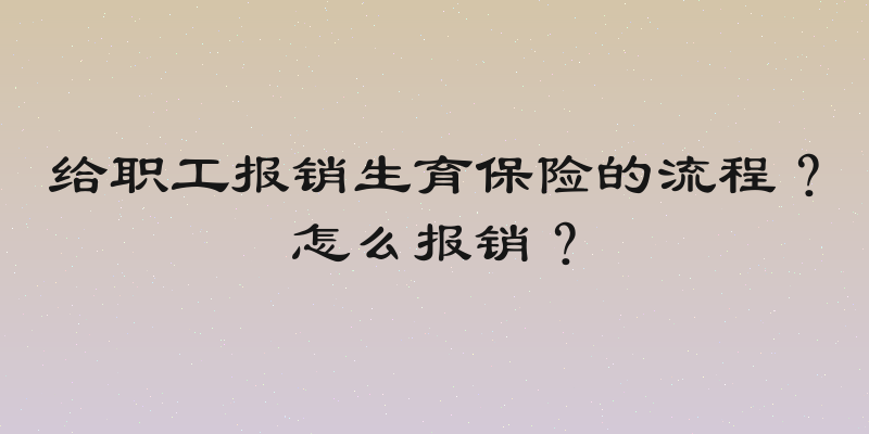 给职工报销生育保险的流程？怎么报销？