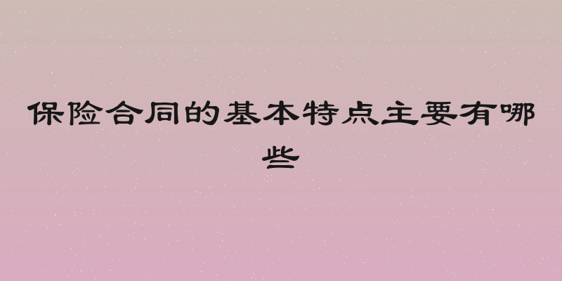 保险合同的基本特点主要有哪些