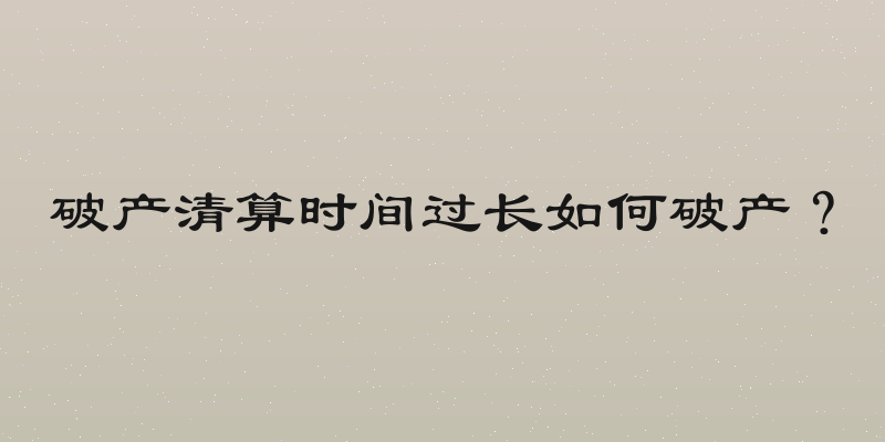 破产清算时间过长如何破产？