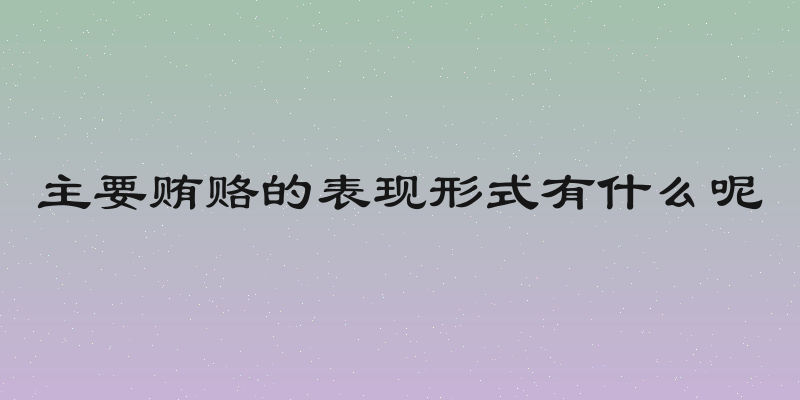 主要贿赂的表现形式有什么呢