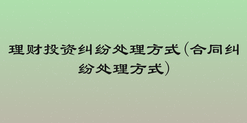 理财投资纠纷处理方式(合同纠纷处理方式)