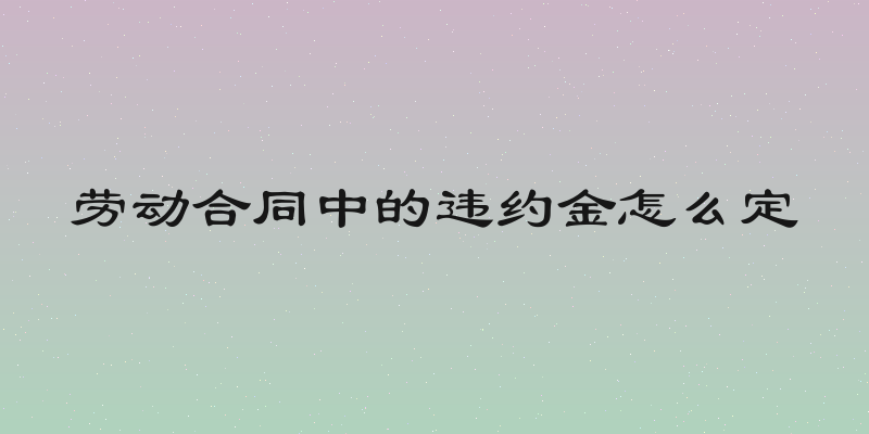 劳动合同中的违约金怎么定