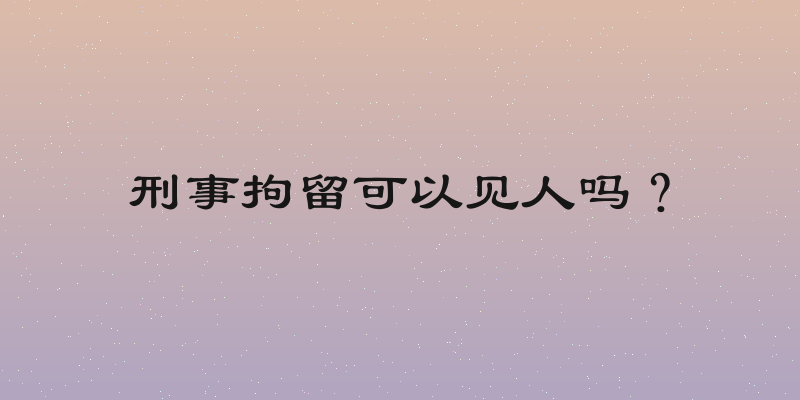 刑事拘留可以见人吗？