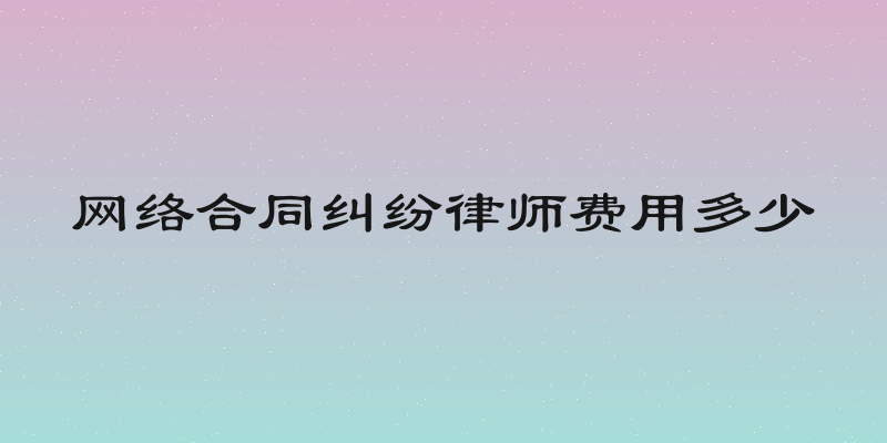 网络合同纠纷律师费用多少