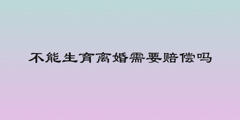 不能生育离婚需要赔偿吗