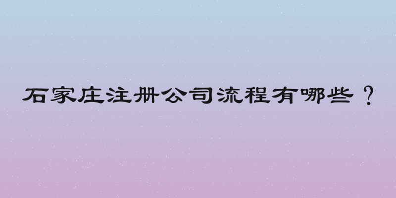石家庄注册公司流程有哪些？