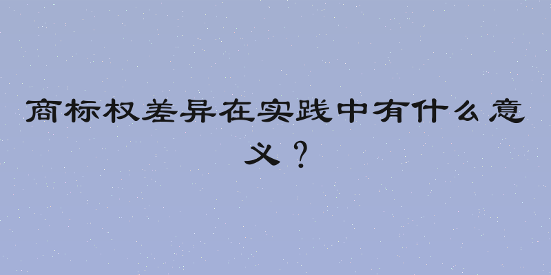商标权差异在实践中有什么意义？