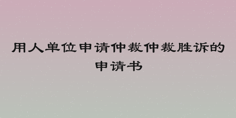 用人单位申请仲裁仲裁胜诉的申请书