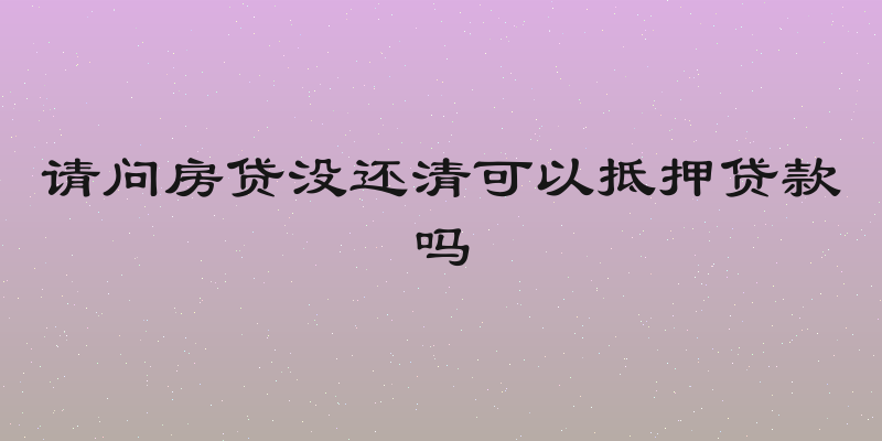 请问房贷没还清可以抵押贷款吗
