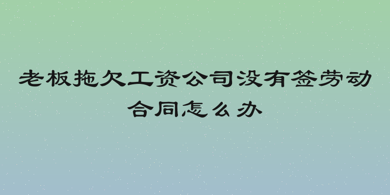 老板拖欠工资公司没有签劳动合同怎么办