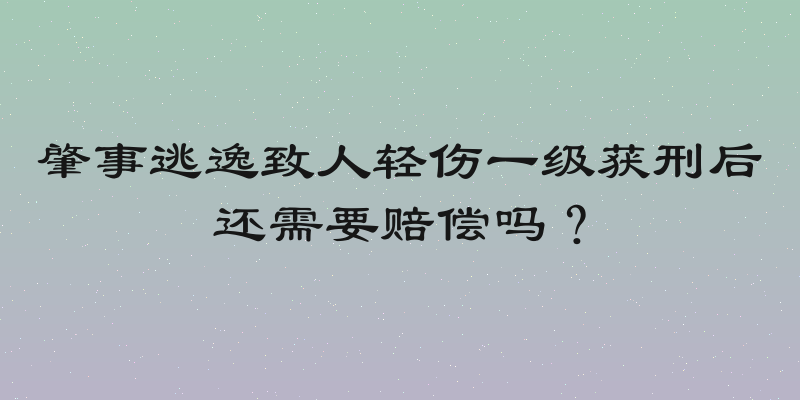 肇事逃逸致人轻伤一级获刑后还需要赔偿吗？