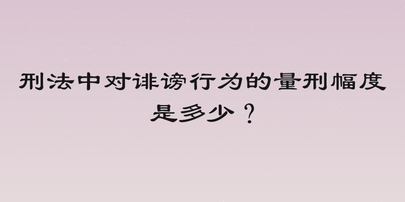 刑法中对诽谤行为的量刑幅度是多少？