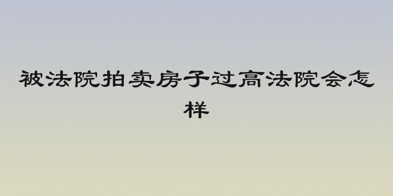 被法院拍卖房子过高法院会怎样
