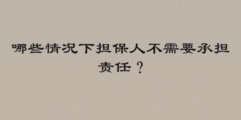 哪些情况下担保人不需要承担责任？