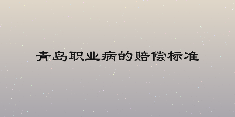 青岛职业病的赔偿标准