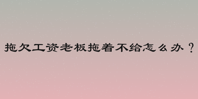 拖欠工资老板拖着不给怎么办？