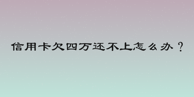 信用卡欠四万还不上怎么办？