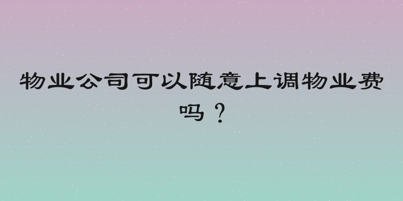 物业公司可以随意上调物业费吗？