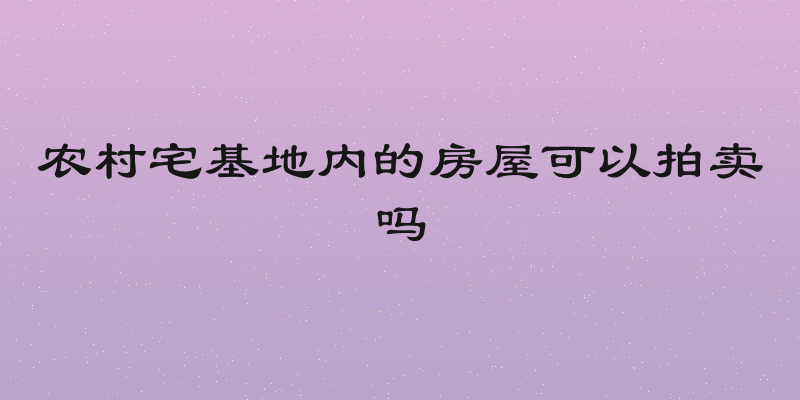 农村宅基地内的房屋可以拍卖吗