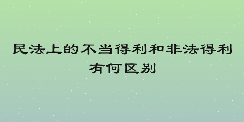 民法上的不当得利和非法得利有何区别