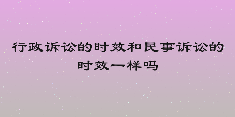 行政诉讼的时效和民事诉讼的时效一样吗