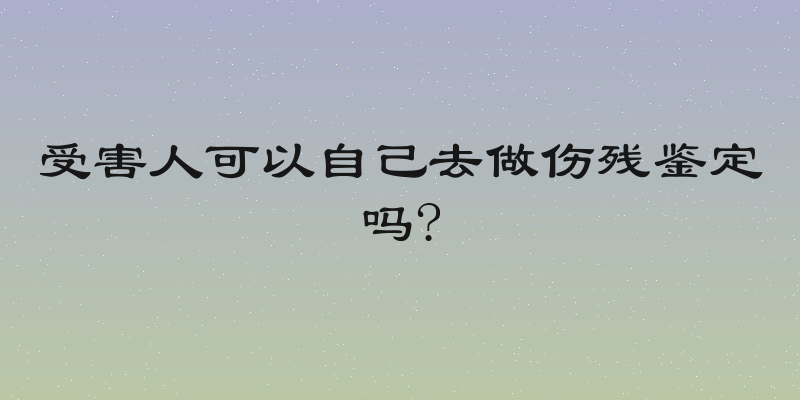 受害人可以自己去做伤残鉴定吗?